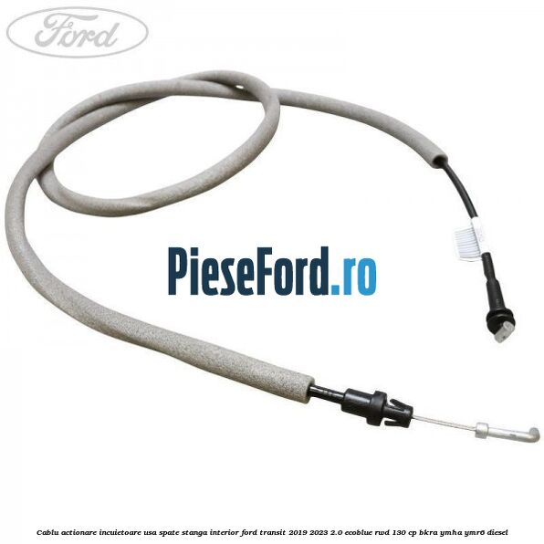 Cablu actionare incuietoare usa spate stanga interior Ford Transit 2019-2023 2.0 EcoBlue RWD 130 cp BKRA, YMHA, YMR6 diesel