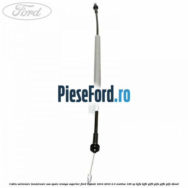Cablu actionare incuietoare usa spate stanga superior Ford Transit 2014-2018 2.0 EcoBlue 105 cp Cablu actionare incuietoare usa spate stanga superior Ford Transit 2014-2018 2.0 EcoBlue 105 cp BJFA, BJFB, YLF6, YLFA, YLFB, YLFS diesel