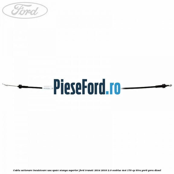 Cablu actionare incuietoare usa spate stanga superior Ford Transit 2014-2018 2.0 EcoBlue 4x4 170 cp BLRA, YNR6, YNRA diesel