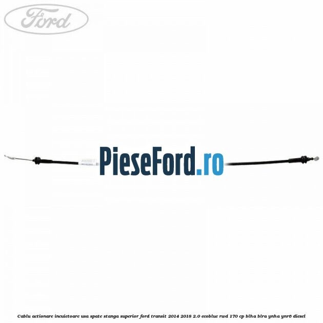 Cablu actionare incuietoare usa spate stanga superior Ford Transit 2014-2018 2.0 EcoBlue RWD 170 cp BLHA, BLRA, YNHA, YNR6 diesel