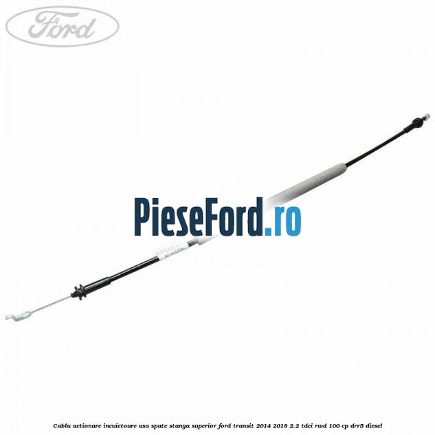 Cablu actionare incuietoare usa spate stanga superior Ford Transit 2014-2018 2.2 TDCi RWD 100 cp DRR5 diesel