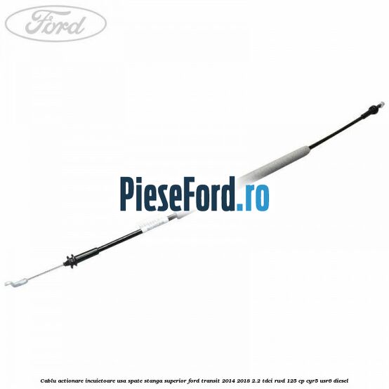 Cablu actionare incuietoare usa spate stanga superior Ford Transit 2014-2018 2.2 TDCi RWD 125 cp CYR5, USR6 diesel