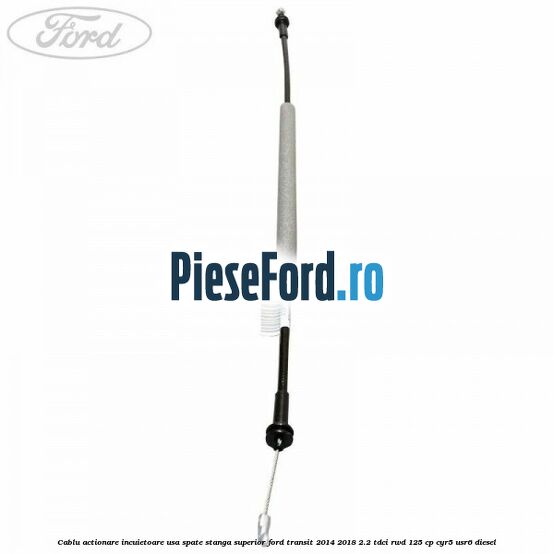 Cablu actionare incuietoare usa spate stanga superior Ford Transit 2014-2018 2.2 TDCi RWD 125 cp Cablu actionare incuietoare usa spate stanga superior Ford Transit 2014-2018 2.2 TDCi RWD 125 cp CYR5, USR6 diesel