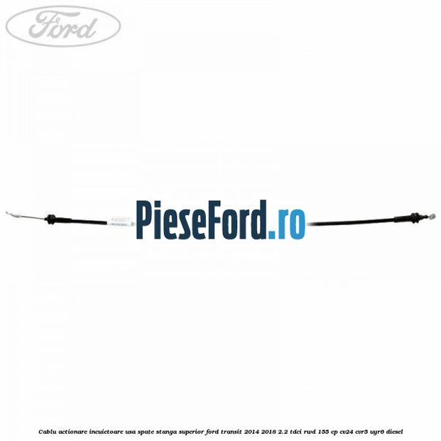 Cablu actionare incuietoare usa spate stanga superior Ford Transit 2014-2018 2.2 TDCi RWD 155 cp Cablu actionare incuietoare usa spate stanga superior Ford Transit 2014-2018 2.2 TDCi RWD 155 cp CV24, CVR5, UYR6 diesel