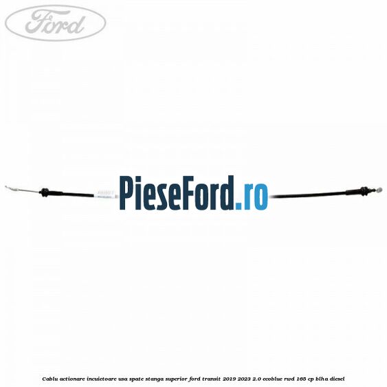 Cablu actionare incuietoare usa spate stanga superior Ford Transit 2019-2023 2.0 EcoBlue RWD 165 cp BLHA diesel