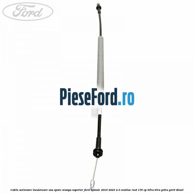 Cablu actionare incuietoare usa spate stanga superior Ford Transit 2019-2023 2.0 EcoBlue RWD 170 cp BLHA, BLRA, YNHA, YNR6 diesel