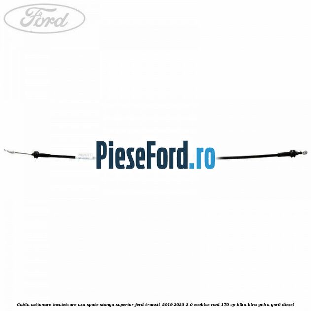 Cablu actionare incuietoare usa spate stanga superior Ford Transit 2019-2023 2.0 EcoBlue RWD 170 cp BLHA, BLRA, YNHA, YNR6 diesel