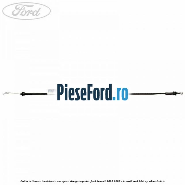Cablu actionare incuietoare usa spate stanga superior Ford Transit 2019-2023 E-TRANSIT RWD 184  cp C0RA electric