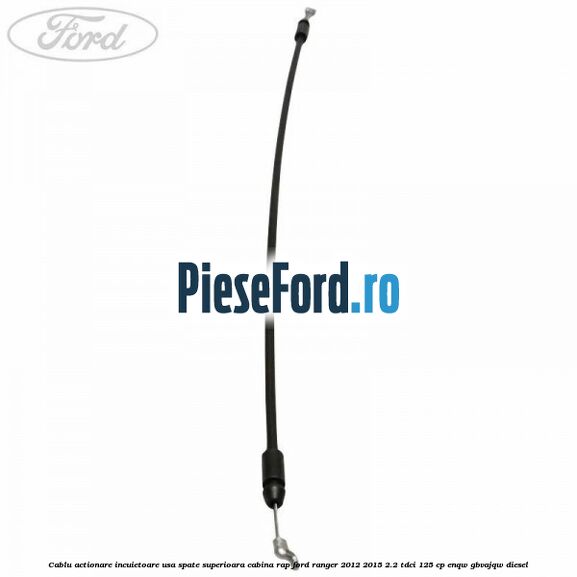 Cablu actionare incuietoare usa spate superioara cabina RAP Ford Ranger 2012-2015 2.2 TDCi 125 cp ENQW, GBVAJQW diesel