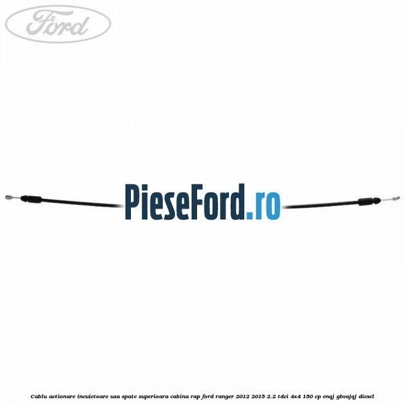 Cablu actionare incuietoare usa spate superioara cabina RAP Ford Ranger 2012-2015 2.2 TDCi 4x4 150 cp ENQJ, GBVAJQJ diesel