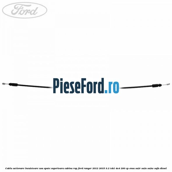 Cablu actionare incuietoare usa spate superioara cabina RAP Ford Ranger 2012-2015 3.2 TDCi 4x4 200 cp ENSA, SA2R, SA2S, SA2W, SAFA diesel