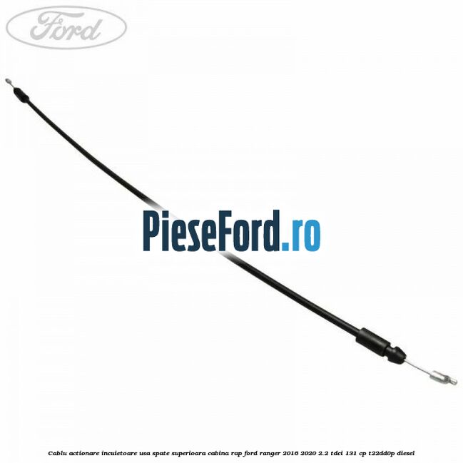 Cablu actionare incuietoare usa spate superioara cabina RAP Ford Ranger 2016-2020 2.2 TDCi 131 cp T22DD0P diesel
