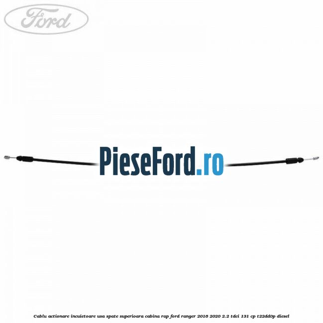 Cablu actionare incuietoare usa spate superioara cabina RAP Ford Ranger 2016-2020 2.2 TDCi 131 cp T22DD0P diesel