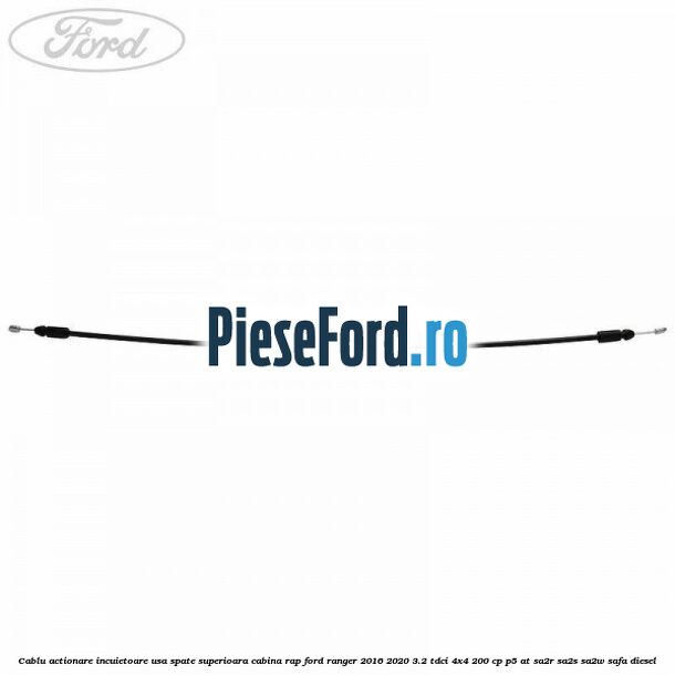 Cablu actionare incuietoare usa spate superioara cabina RAP Ford Ranger 2016-2020 3.2 TDCi 4x4 200 cp P5-AT, SA2R, SA2S, SA2W, SAFA diesel