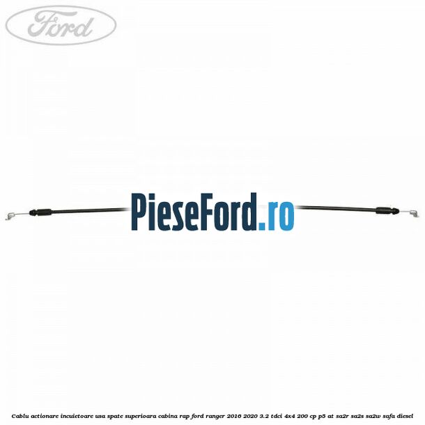 Cablu actionare incuietoare usa spate superioara cabina RAP Ford Ranger 2016-2020 3.2 TDCi 4x4 200 cp P5-AT, SA2R, SA2S, SA2W, SAFA diesel
