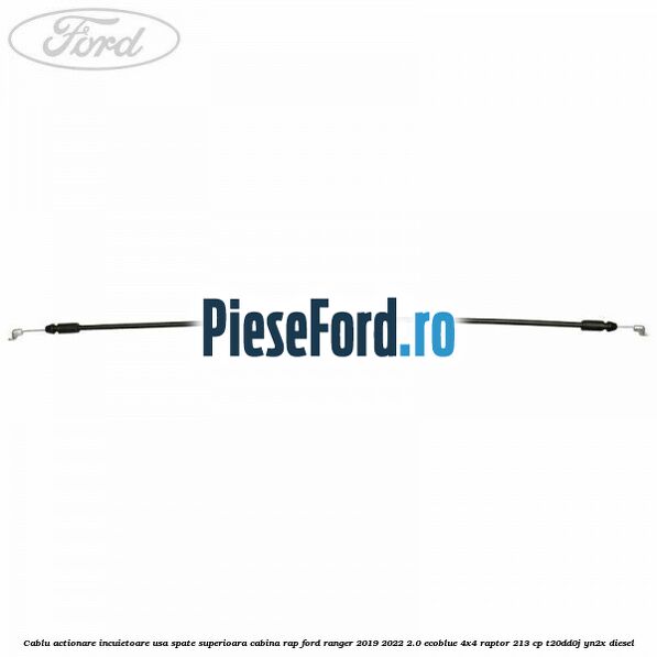 Cablu actionare incuietoare usa spate superioara cabina RAP Ford Ranger 2019-2022 2.0 EcoBlue 4x4 Raptor 213 cp Cablu actionare incuietoare usa spate superioara cabina RAP Ford Ranger 2019-2022 2.0 EcoBlue 4x4 Raptor 213 cp T20DD0J, YN2X diesel