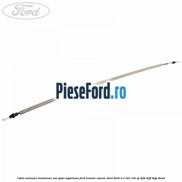 Cablu actionare incuietoare usa spate superioara Ford Tourneo Custom 2014-2018 2.2 TDCi 100 cp DRF4, DRFF, DRFG diesel