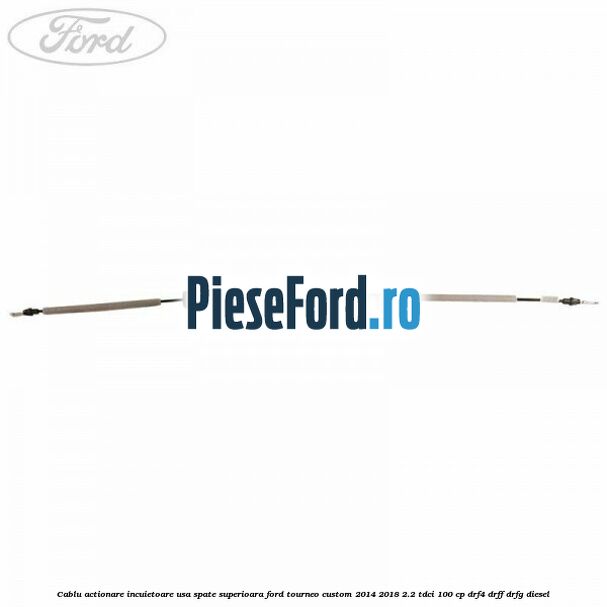 Cablu actionare incuietoare usa spate superioara Ford Tourneo Custom 2014-2018 2.2 TDCi 100 cp DRF4, DRFF, DRFG diesel