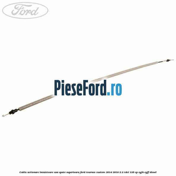 Cablu actionare incuietoare usa spate superioara Ford Tourneo Custom 2014-2018 2.2 TDCi 125 cp CYF4, CYFF diesel