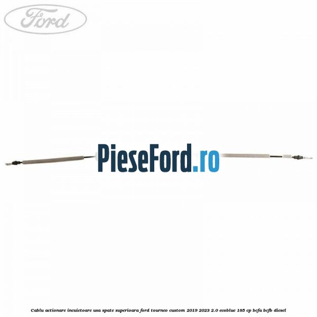Cablu actionare incuietoare usa spate superioara Ford Tourneo Custom 2019-2023 2.0 EcoBlue 185 cp Cablu actionare incuietoare usa spate superioara Ford Tourneo Custom 2019-2023 2.0 EcoBlue 185 cp BCFA, BCFB diesel