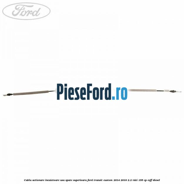 Cablu actionare incuietoare usa spate superioara Ford Transit Custom 2014-2018 2.2 TDCi 155 cp CVFF diesel