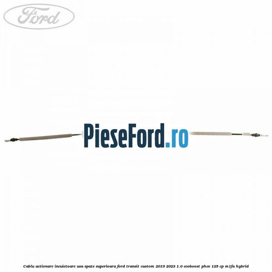 Cablu actionare incuietoare usa spate superioara Ford Transit Custom 2019-2023 1.0 EcoBoost PHEV 125 cp M1FA Hybrid