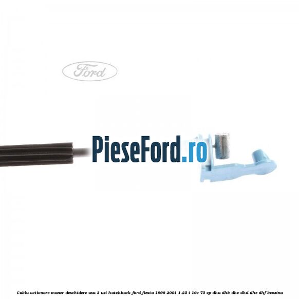 Cablu actionare maner deschidere usa, 3 usi hatchback Ford Fiesta 1996-2001 1.25 i 16V 75 cp DHA, DHB, DHC, DHD, DHE, DHF benzina