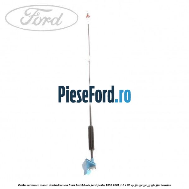 Cablu actionare maner deschidere usa, 3 usi hatchback Ford Fiesta 1996-2001 1.3 i 50 cp JJA, JJC, JJE, JJJ, JJK, JJM benzina