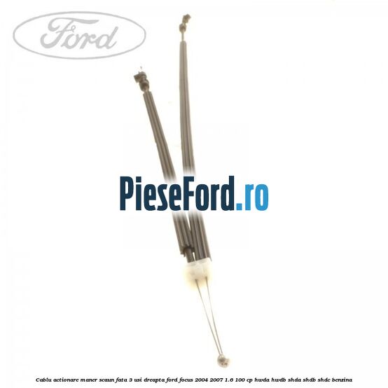 Cablu actionare maner scaun fata 3 usi dreapta Ford Focus 2004-2007 1.6 100 cp HWDA, HWDB, SHDA, SHDB, SHDC benzina