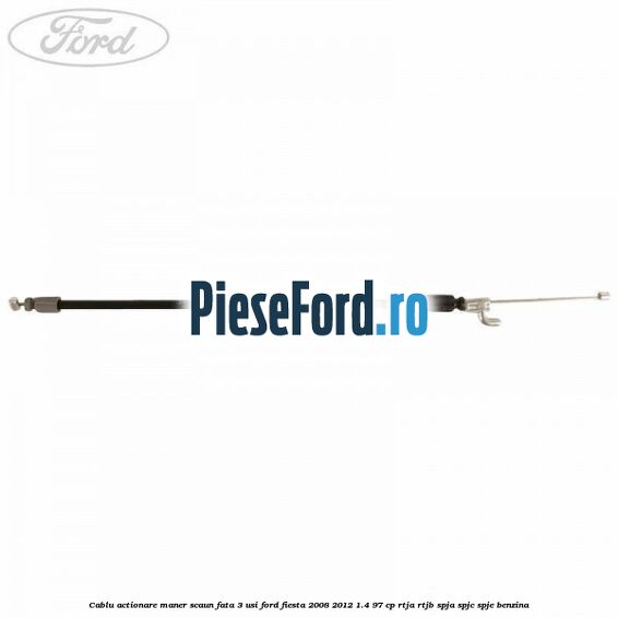 Cablu actionare maner scaun fata 3 usi Ford Fiesta 2008-2012 1.4 97 cp RTJA, RTJB, SPJA, SPJC, SPJE benzina