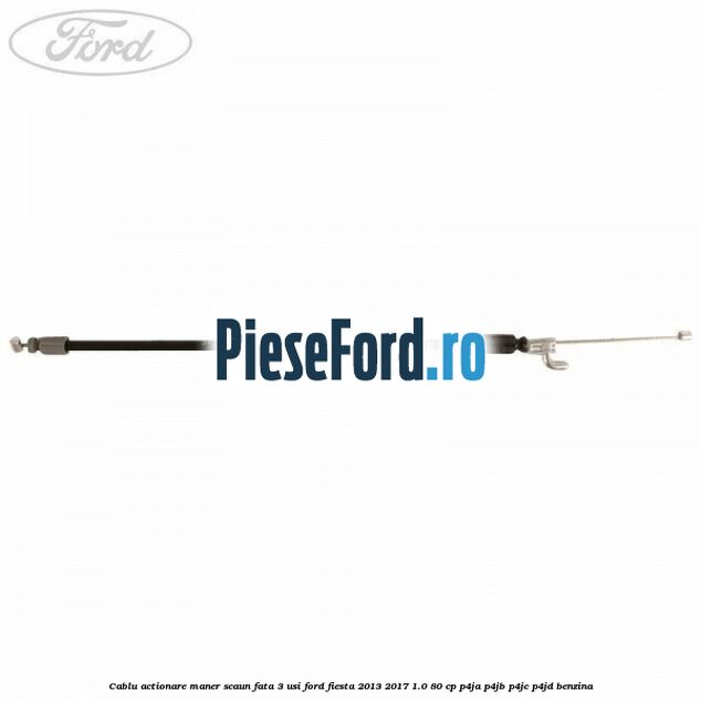 Cablu actionare maner scaun fata 3 usi Ford Fiesta 2013-2017 1.0 80 cp Cablu actionare maner scaun fata 3 usi Ford Fiesta 2013-2017 1.0 80 cp P4JA, P4JB, P4JC, P4JD benzina