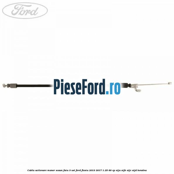 Cablu actionare maner scaun fata 3 usi Ford Fiesta 2013-2017 1.25 60 cp STJA, STJB, STJC, STJD benzina