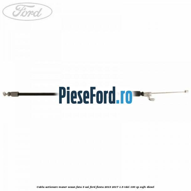Cablu actionare maner scaun fata 3 usi Ford Fiesta 2013-2017 1.5 TDCi 100 cp XUJH diesel