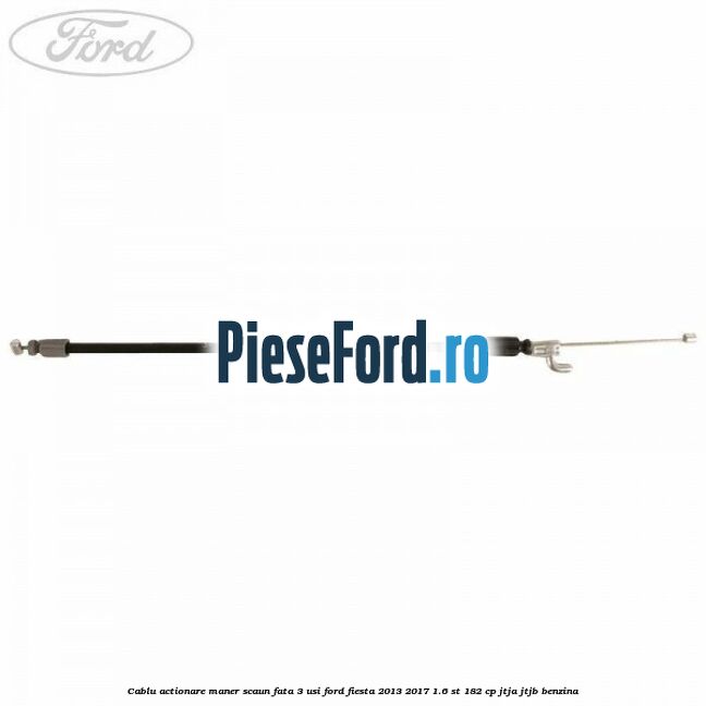 Cablu actionare maner scaun fata 3 usi Ford Fiesta 2013-2017 1.6 ST 182 cp JTJA, JTJB benzina