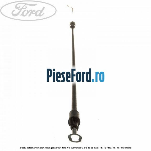 Cablu actionare maner scaun fata 3 usi Ford Ka 1996-2008 1.3 i 60 cp BAA, J4D, J4K, J4M, J4N, J4P, J4S benzina