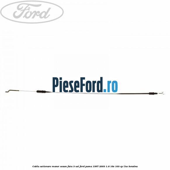 Cablu actionare maner scaun fata 3 usi Ford Puma 1997-2003 1.6 16V 103 cp Cablu actionare maner scaun fata 3 usi Ford Puma 1997-2003 1.6 16V 103 cp L1W benzina