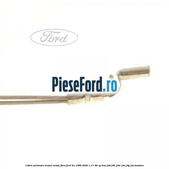 Cablu actionare maner scaun fata Ford Ka 1996-2008 1.3 i 60 cp Cablu actionare maner scaun fata Ford Ka 1996-2008 1.3 i 60 cp BAA, J4D, J4K, J4M, J4N, J4P, J4S benzina