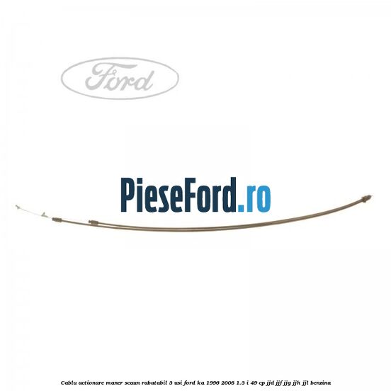 Cablu actionare maner scaun rabatabil 3 usi Ford Ka 1996-2008 1.3 i 49 cp JJD, JJF, JJG, JJH, JJL benzina