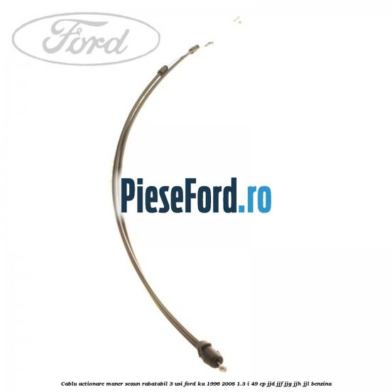 Cablu actionare maner scaun rabatabil 3 usi Ford Ka 1996-2008 1.3 i 49 cp JJD, JJF, JJG, JJH, JJL benzina