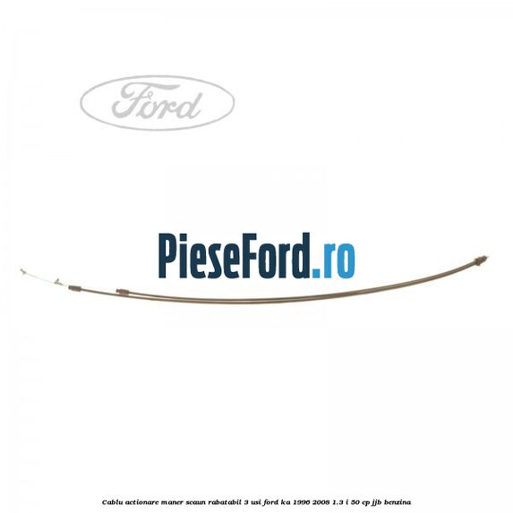 Cablu actionare maner scaun rabatabil 3 usi Ford Ka 1996-2008 1.3 i 50 cp JJB benzina