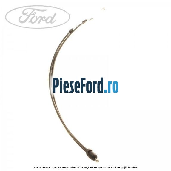 Cablu actionare maner scaun rabatabil 3 usi Ford Ka 1996-2008 1.3 i 50 cp Cablu actionare maner scaun rabatabil 3 usi Ford Ka 1996-2008 1.3 i 50 cp JJB benzina