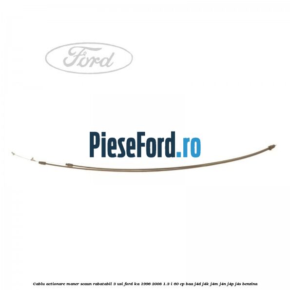 Cablu actionare maner scaun rabatabil 3 usi Ford Ka 1996-2008 1.3 i 60 cp BAA, J4D, J4K, J4M, J4N, J4P, J4S benzina