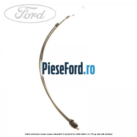 Cablu actionare maner scaun rabatabil 3 usi Ford Ka 1996-2008 1.3 i 70 cp A9A, A9B benzina