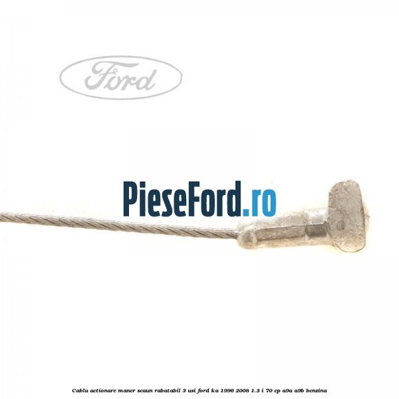 Cablu actionare maner scaun rabatabil 3 usi Ford Ka 1996-2008 1.3 i 70 cp A9A, A9B benzina