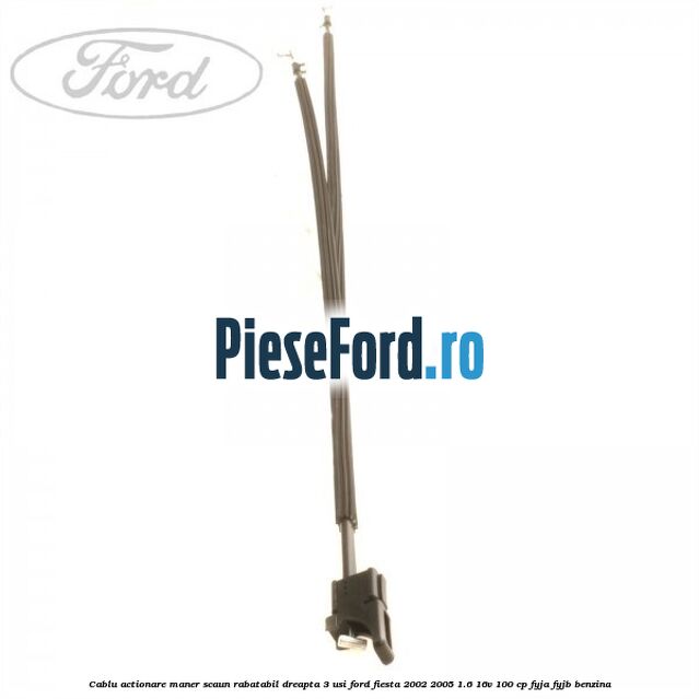 Cablu actionare maner scaun rabatabil dreapta 3 usi Ford Fiesta 2002-2005 1.6 16V 100 cp FYJA, FYJB benzina