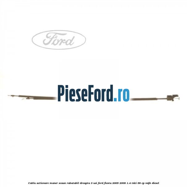 Cablu actionare maner scaun rabatabil dreapta 3 usi Ford Fiesta 2005-2008 1.4 TDCi 68 cp N4JB diesel