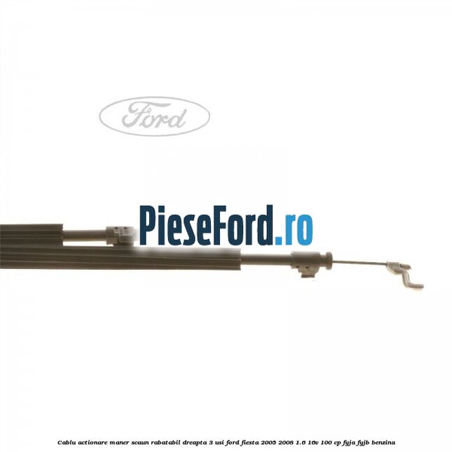 Cablu actionare maner scaun rabatabil dreapta 3 usi Ford Fiesta 2005-2008 1.6 16V 100 cp FYJA, FYJB benzina