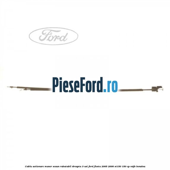 Cablu actionare maner scaun rabatabil dreapta 3 usi Ford Fiesta 2005-2008 ST150 150 cp N4JB benzina