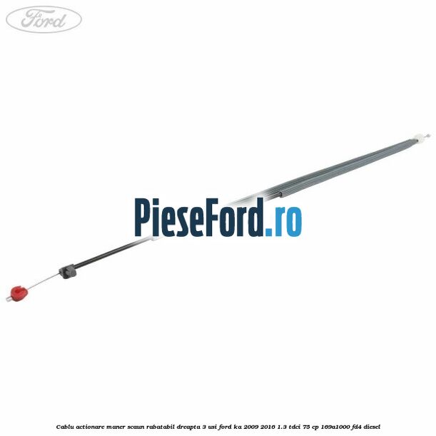 Cablu actionare maner scaun rabatabil dreapta 3 usi Ford Ka 2009-2016 1.3 TDCi 75 cp 169A1000, FD4 diesel