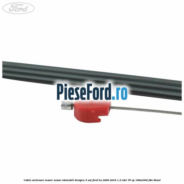 Cablu actionare maner scaun rabatabil dreapta 3 usi Ford Ka 2009-2016 1.3 TDCi 75 cp 169A1000, FD4 diesel